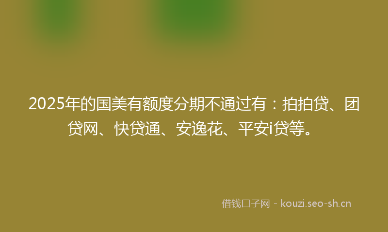 2025年的国美有额度分期不通过有：拍拍贷、团贷网、快贷通、安逸花、平安i贷等。