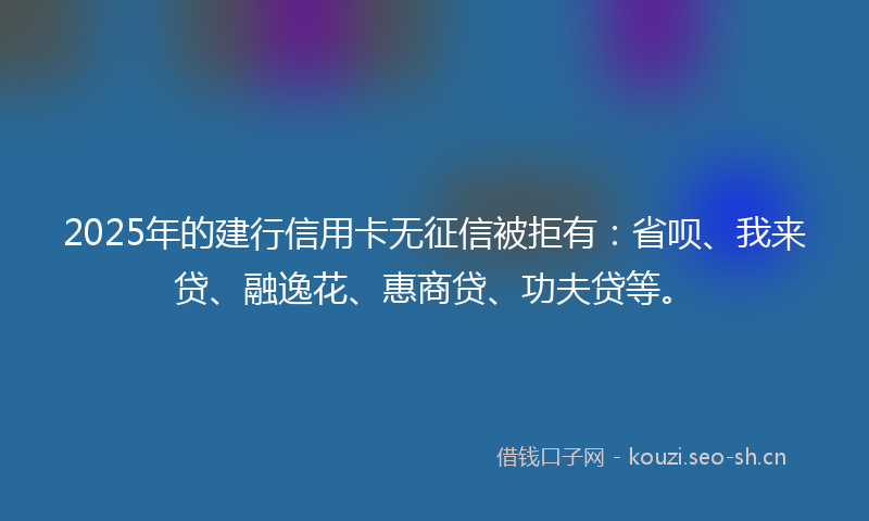 2025年的建行信用卡无征信被拒有：省呗、我来贷、融逸花、惠商贷、功夫贷等。