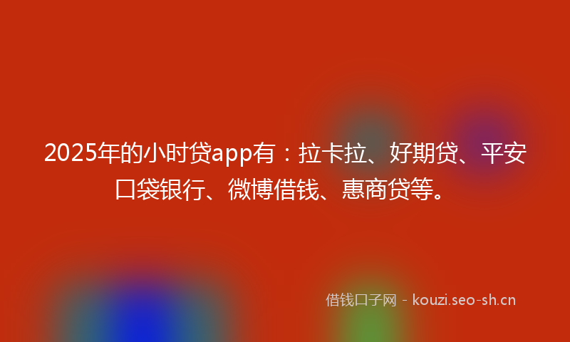 2025年的小时贷app有：拉卡拉、好期贷、平安口袋银行、微博借钱、惠商贷等。