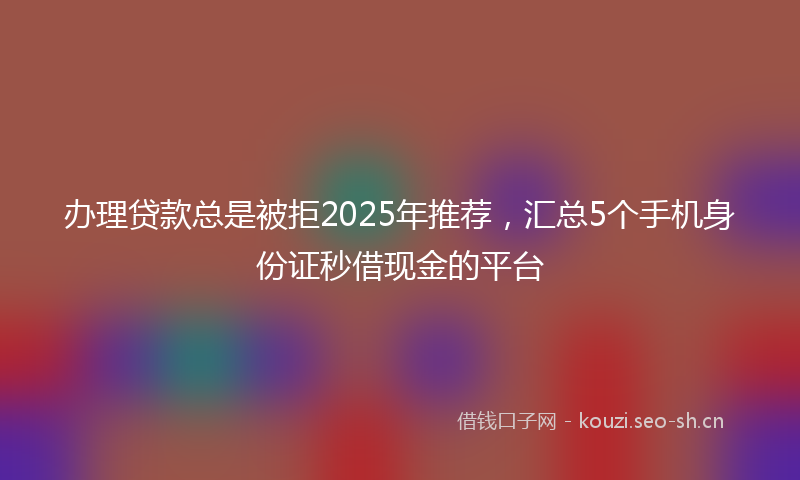 办理贷款总是被拒2025年推荐，汇总5个手机身份证秒借现金的平台