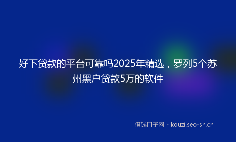 好下贷款的平台可靠吗2025年精选，罗列5个苏州黑户贷款5万的软件