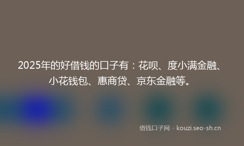 2025年的好借钱的口子有：花呗、度小满金融、小花钱包、惠商贷、京东金融等。