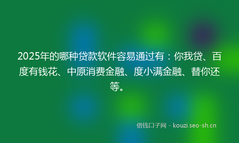 2025年的哪种贷款软件容易通过有:你我贷、百度有钱花、中原消费金融、度小满金融、替你还等。