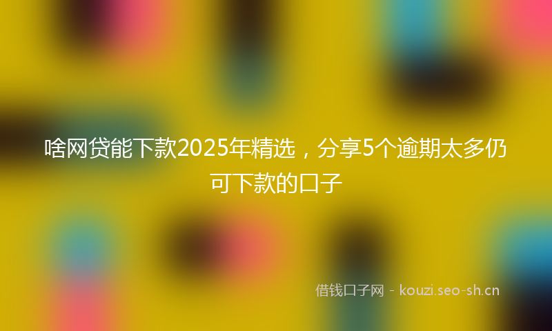 啥网贷能下款2025年精选，分享5个逾期太多仍可下款的口子