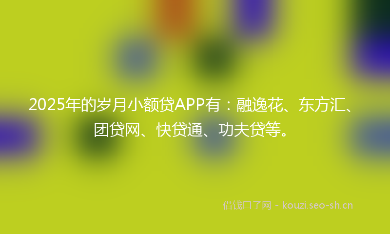 2025年的岁月小额贷APP有：融逸花、东方汇、团贷网、快贷通、功夫贷等。