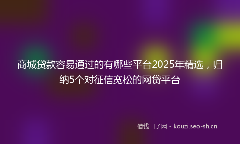 商城贷款容易通过的有哪些平台2025年精选，归纳5个对征信宽松的网贷平台