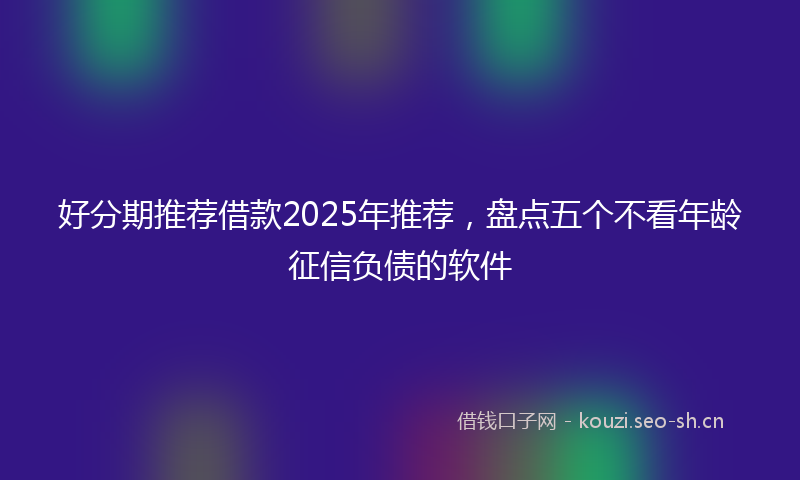 好分期推荐借款2025年推荐，盘点五个不看年龄征信负债的软件