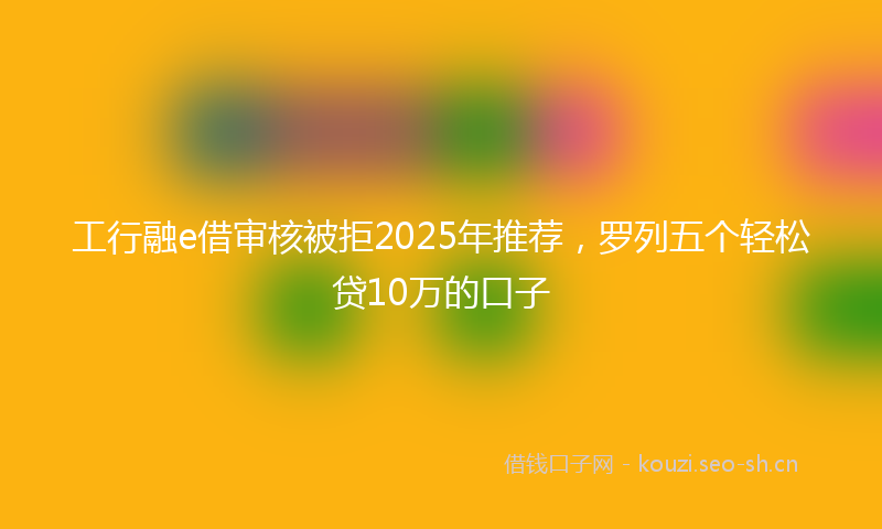 工行融e借审核被拒2025年推荐，罗列五个轻松贷10万的口子