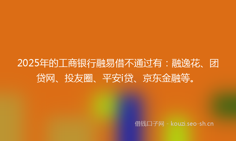 2025年的工商银行融易借不通过有:融逸花、团贷网、投友圈、平安i贷、京东金融等。
