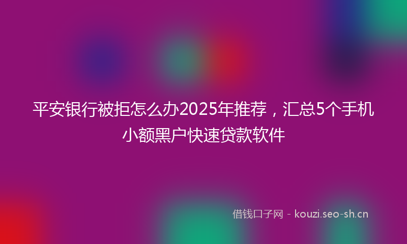 平安银行被拒怎么办2025年推荐，汇总5个手机小额黑户快速贷款软件