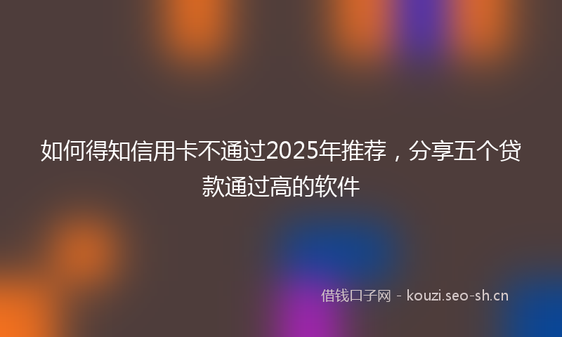 如何得知信用卡不通过2025年推荐，分享五个贷款通过高的软件