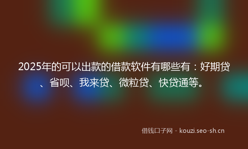 2025年的可以出款的借款软件有哪些有：好期贷、省呗、我来贷、微粒贷、快贷通等。