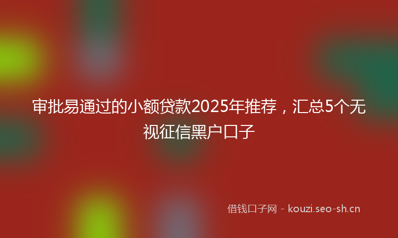 审批易通过的小额贷款2025年推荐，汇总5个无视征信黑户口子
