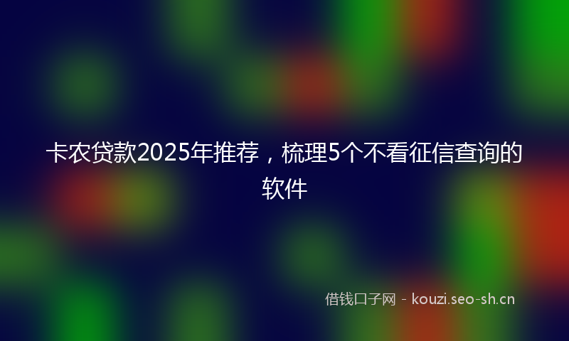 卡农贷款2025年推荐，梳理5个不看征信查询的软件