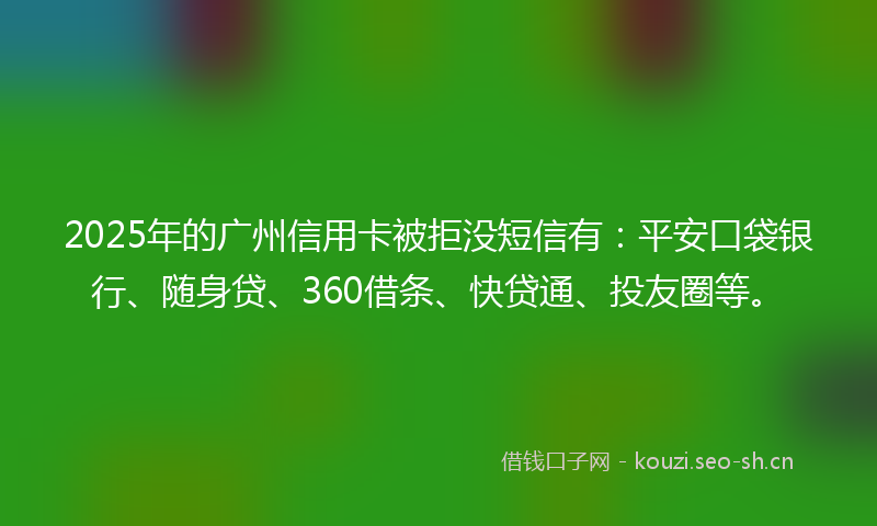 2025年的广州信用卡被拒没短信有：平安口袋银行、随身贷、360借条、快贷通、投友圈等。
