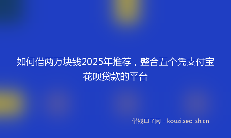 如何借两万块钱2025年推荐，整合五个凭支付宝花呗贷款的平台