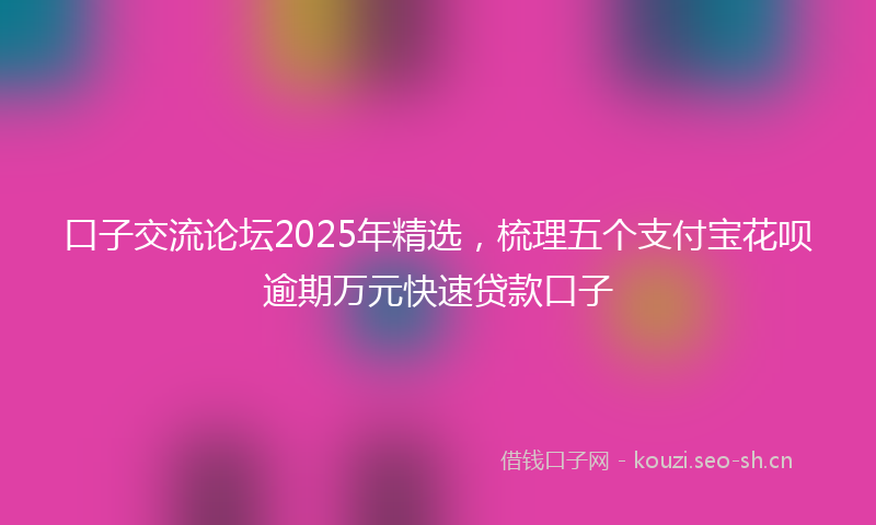 口子交流论坛2025年精选，梳理五个支付宝花呗逾期万元快速贷款口子