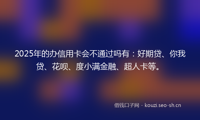 2025年的办信用卡会不通过吗有：好期贷、你我贷、花呗、度小满金融、超人卡等。