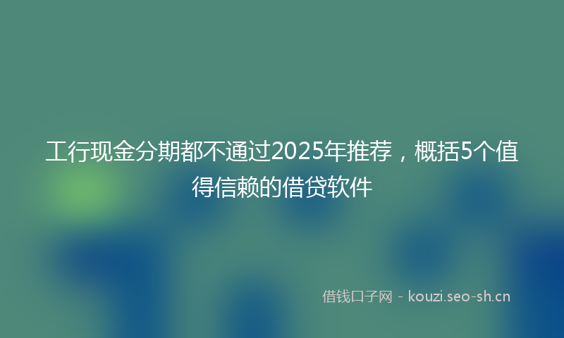工行现金分期都不通过2025年推荐，概括5个值得信赖的借贷软件