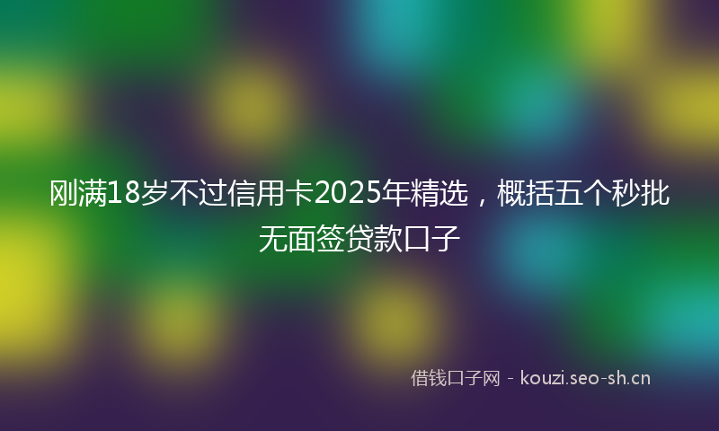 刚满18岁不过信用卡2025年精选,概括五个秒批无面签贷款口子