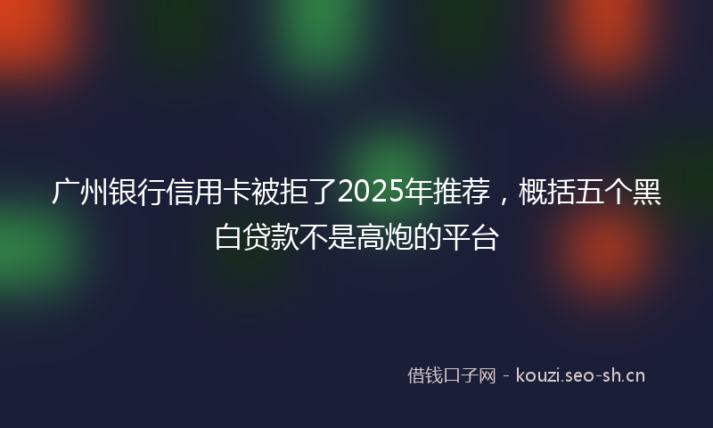 广州银行信用卡被拒了2025年推荐，概括五个黑白贷款不是高炮的平台