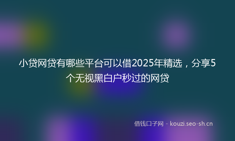 小贷网贷有哪些平台可以借2025年精选，分享5个无视黑白户秒过的网贷