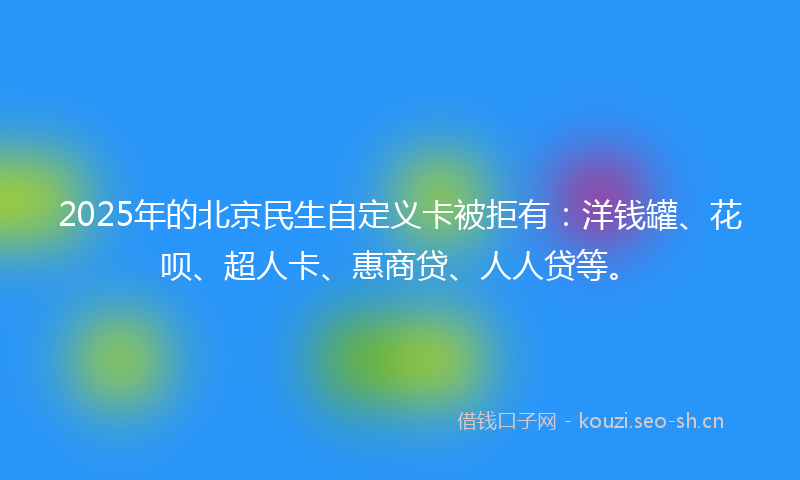 2025年的北京民生自定义卡被拒有:洋钱罐、花呗、超人卡、惠商贷、人人贷等。