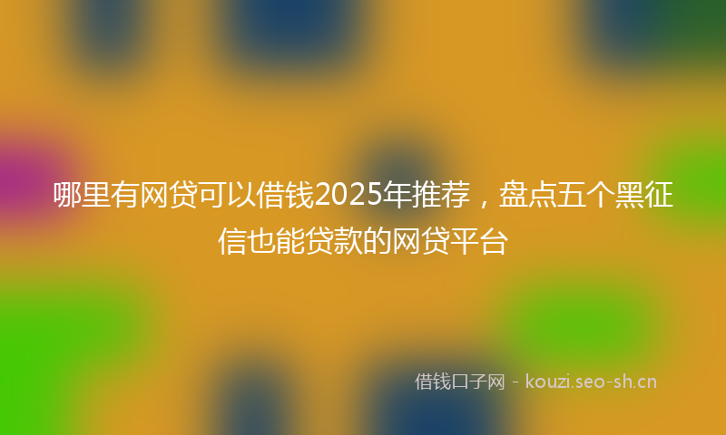 哪里有网贷可以借钱2025年推荐,盘点五个黑征信也能贷款的网贷平台
