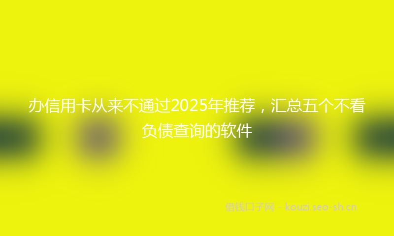 办信用卡从来不通过2025年推荐,汇总五个不看负债查询的软件