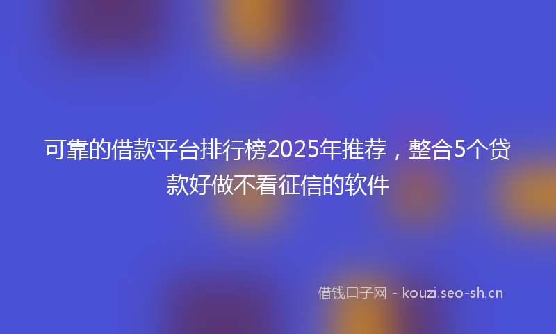 可靠的借款平台排行榜2025年推荐，整合5个贷款好做不看征信的软件