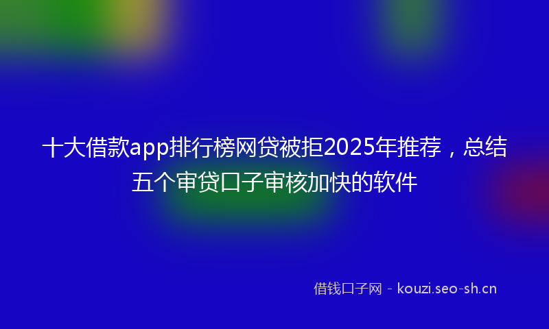 十大借款app排行榜网贷被拒2025年推荐，总结五个审贷口子审核加快的软件
