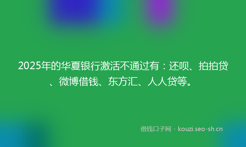 2025年的华夏银行激活不通过有：还呗、拍拍贷、微博借钱、东方汇、人人贷等。