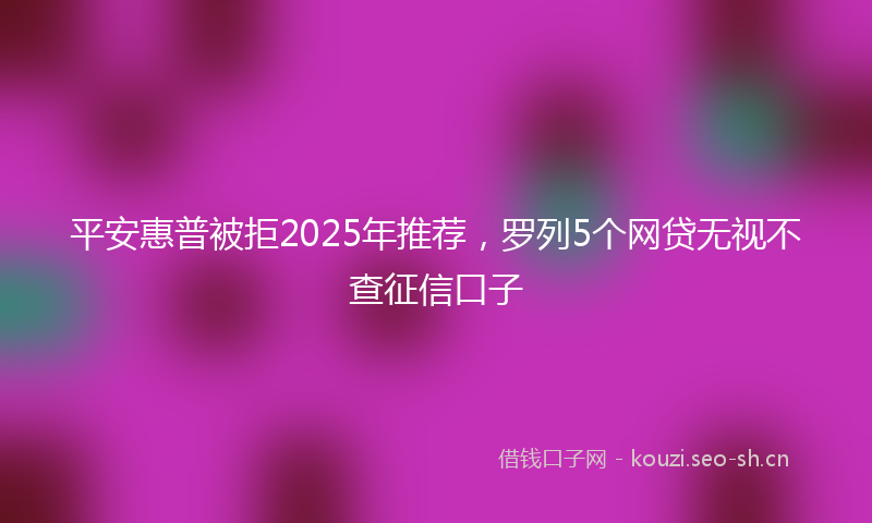 平安惠普被拒2025年推荐，罗列5个网贷无视不查征信口子
