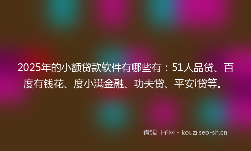 2025年的小额贷款软件有哪些有：51人品贷、百度有钱花、度小满金融、功夫贷、平安i贷等。