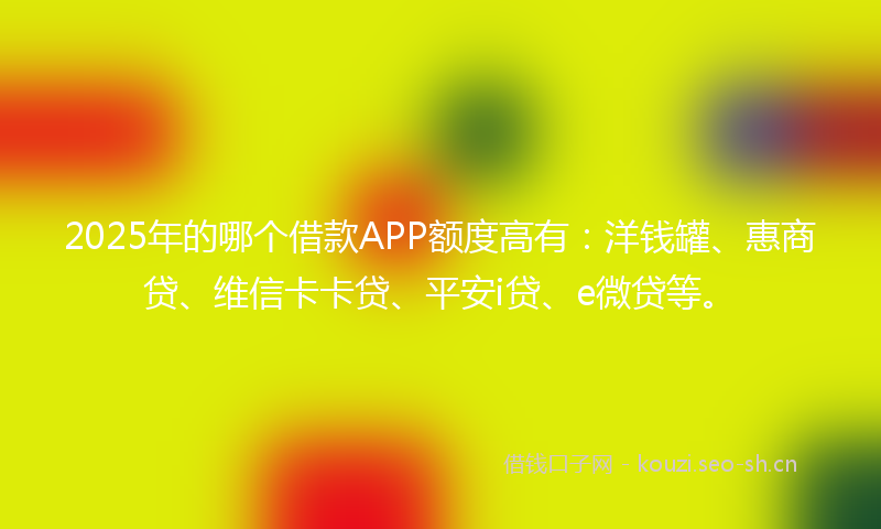 2025年的哪个借款APP额度高有：洋钱罐、惠商贷、维信卡卡贷、平安i贷、e微贷等。