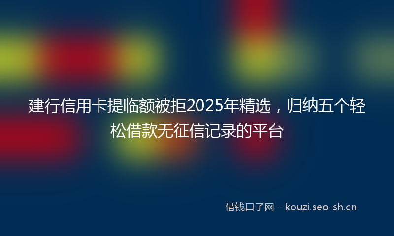 建行信用卡提临额被拒2025年精选,归纳五个轻松借款无征信记录的平台