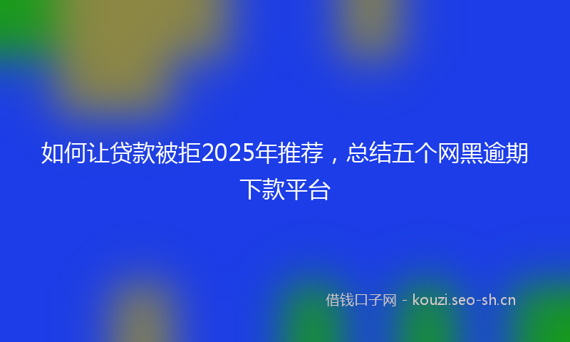 如何让贷款被拒2025年推荐，总结五个网黑逾期下款平台