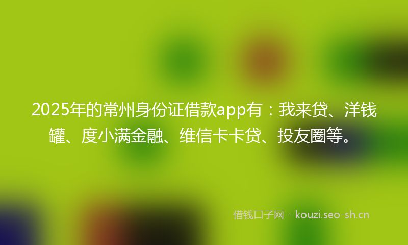 2025年的常州身份证借款app有：我来贷、洋钱罐、度小满金融、维信卡卡贷、投友圈等。