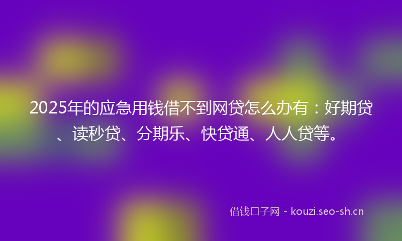 2025年的应急用钱借不到网贷怎么办有：好期贷、读秒贷、分期乐、快贷通、人人贷等。