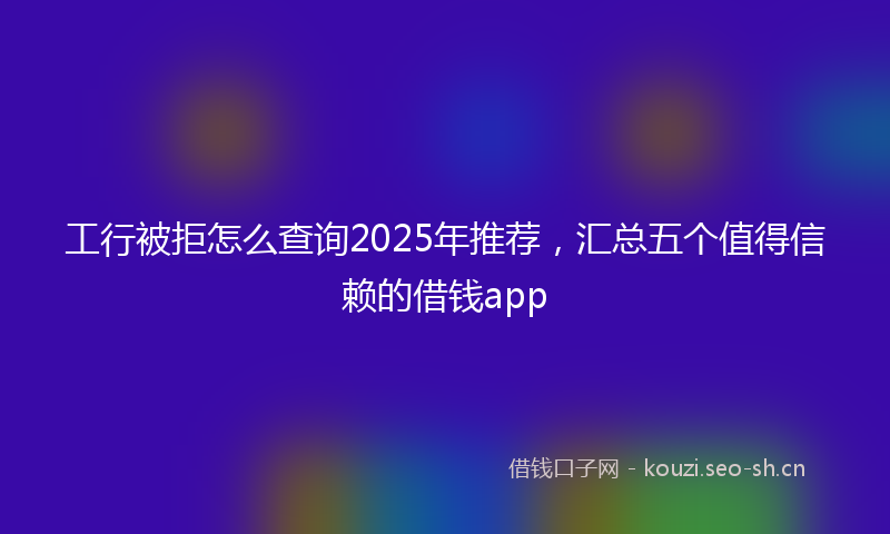 工行被拒怎么查询2025年推荐，汇总五个值得信赖的借钱app