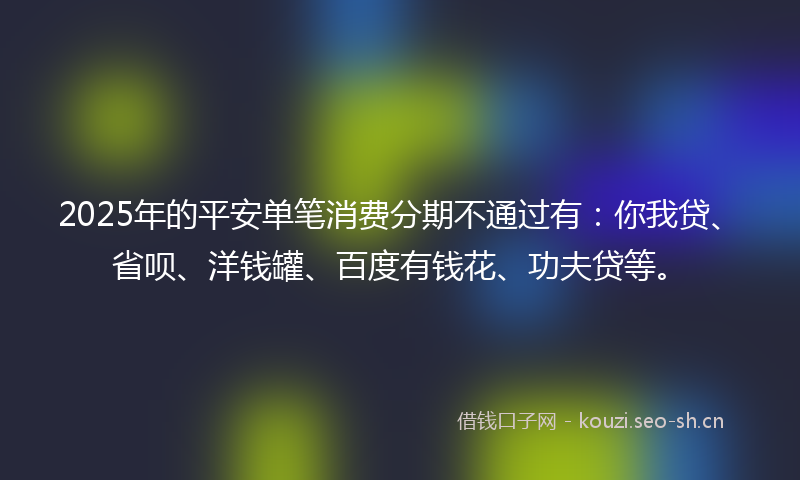 2025年的平安单笔消费分期不通过有：你我贷、省呗、洋钱罐、百度有钱花、功夫贷等。