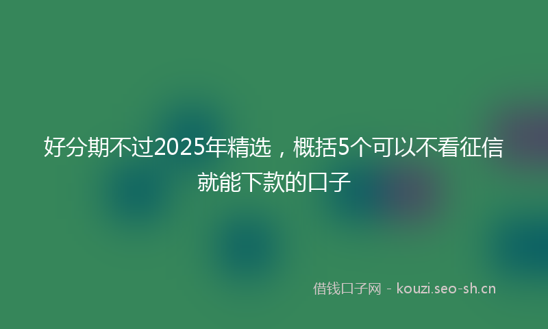 好分期不过2025年精选,概括5个可以不看征信就能下款的口子