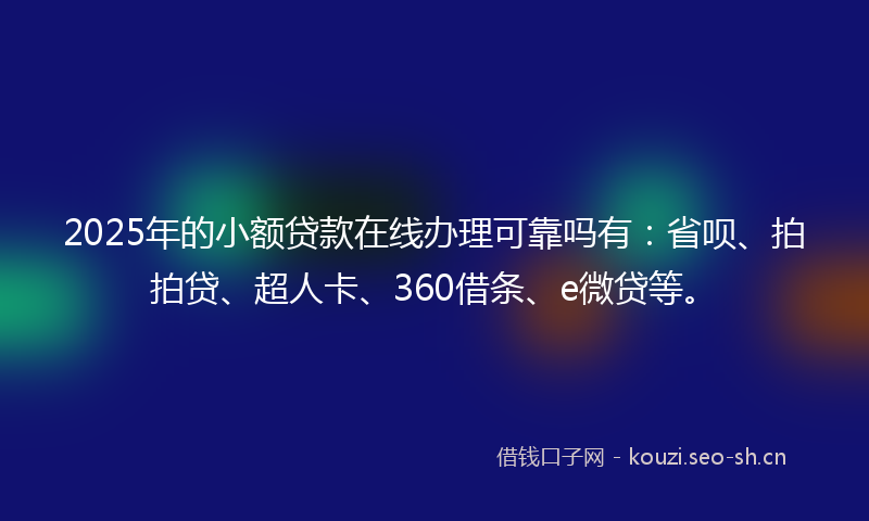 2025年的小额贷款在线办理可靠吗有:省呗、拍拍贷、超人卡、360借条、e微贷等。