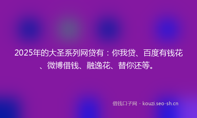 2025年的大圣系列网贷有：你我贷、百度有钱花、微博借钱、融逸花、替你还等。