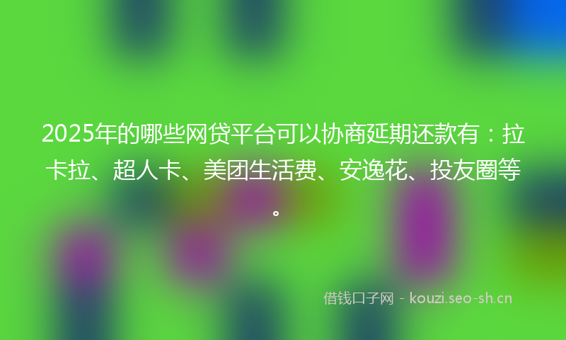 2025年的哪些网贷平台可以协商延期还款有：拉卡拉、超人卡、美团生活费、安逸花、投友圈等。