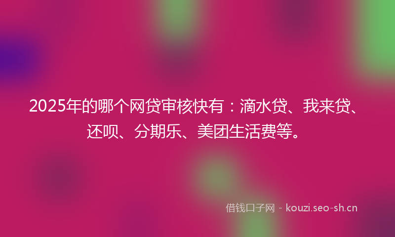 2025年的哪个网贷审核快有:滴水贷、我来贷、还呗、分期乐、美团生活费等。