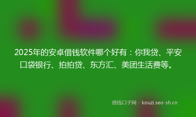 2025年的安卓借钱软件哪个好有：你我贷、平安口袋银行、拍拍贷、东方汇、美团生活费等。