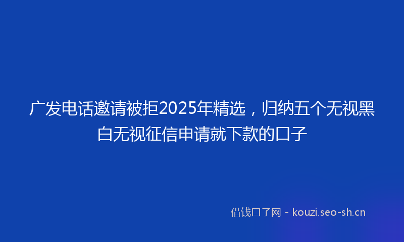 广发电话邀请被拒2025年精选，归纳五个无视黑白无视征信申请就下款的口子