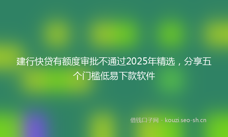 建行快贷有额度审批不通过2025年精选，分享五个门槛低易下款软件