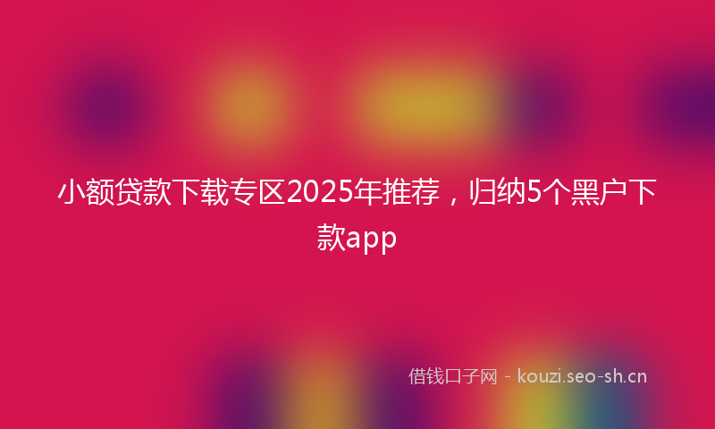 小额贷款下载专区2025年推荐，归纳5个黑户下款app